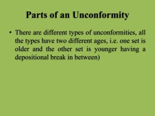 Parts of an Unconformity
• There are different types of unconformities, all
the types have two different ages, i.e. one set is
older and the other set is younger having a
depositional break in between)
 