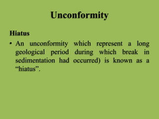 Unconformity
Hiatus
• An unconformity which represent a long
geological period during which break in
sedimentation had occurred) is known as a
“hiatus”.
 
