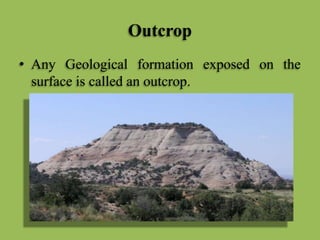 Outcrop
• Any Geological formation exposed on the
surface is called an outcrop.
 