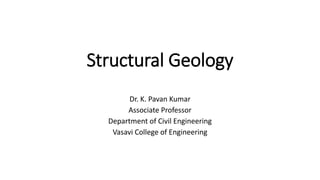 Structural Geology
Dr. K. Pavan Kumar
Associate Professor
Department of Civil Engineering
Vasavi College of Engineering
 
