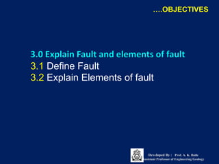 3.0 Explain Fault and elements of fault
3.1 Define Fault
3.2 Explain Elements of fault
….OBJECTIVES
Developed By : Prof. A. K. Baile
Assistant Professor of Engineering Geology
 