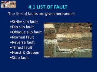 4.1 LIST OF FAULT
The lists of faults are given hereunder:
•Strike slip fault
•Dip slip fault
•Oblique slip fault
•Normal fault
•Reverse fault
•Thrust fault
•Horst & Graben
•Step fault
NORMAL FAULT
 