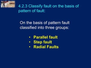 4.2.3 Classify fault on the basis of
pattern of fault:
On the basis of pattern fault
classified into three groups:
• Parallel fault
• Step fault
• Radial Faults
 
