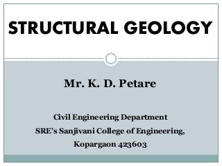 STRUCTURAL GEOLOGY
Mr. K. D. Petare
Civil Engineering Department
SRE’s Sanjivani College of Engineering,
Kopargaon 423603
 