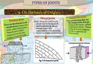 3. On the basis of Origin:-
Shear Joint
Joints those are commonly
observed in the near of
faults planes & shear
zones where the
relationship with shearing
forces is clearly established.
 