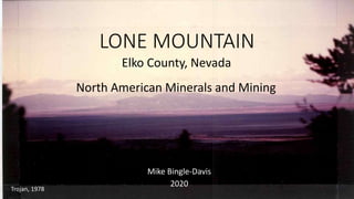 LONE MOUNTAIN
Mike Bingle-Davis
2020
Trojan, 1978
North American Minerals and Mining
Elko County, Nevada
 
