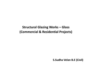 Structural Glazing Works – Glass
(Commercial & Residential Projects)
S.Sudha Velan B.E (Civil)
 