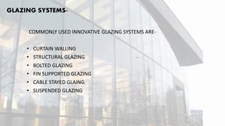 GLAZING SYSTEMS-
COMMONLY USED INNOVATIVE GLAZING SYSTEMS ARE-
• CURTAIN WALLING
• STRUCTURAL GLAZING
• BOLTED GLAZING
• FIN SUPPORTED GLAZING
• CABLE STAYED GLAING
• SUSPENDED GLAZING
 