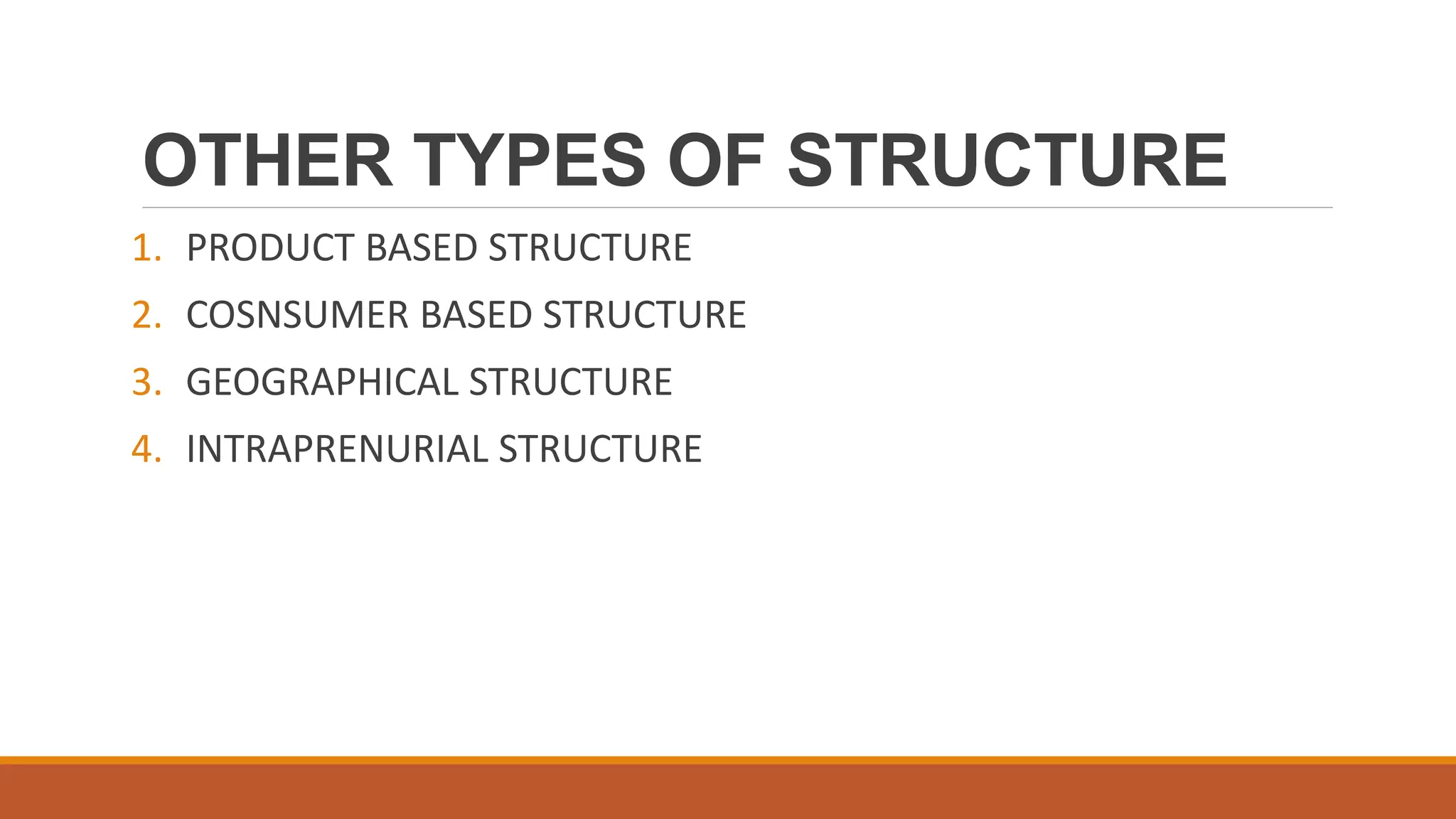 OTHER TYPES OF STRUCTURE
1. PRODUCT BASED STRUCTURE
2. COSNSUMER BASED STRUCTURE
3. GEOGRAPHICAL STRUCTURE
4. INTRAPRENURIAL STRUCTURE
 