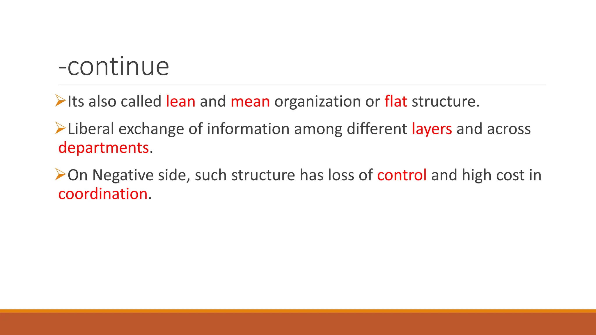-continue
Its also called lean and mean organization or flat structure.
Liberal exchange of information among different layers and across
departments.
On Negative side, such structure has loss of control and high cost in
coordination.
 