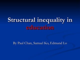Structural inequality in  education By Paul Chan, Samuel Ko, Edmund Lo 