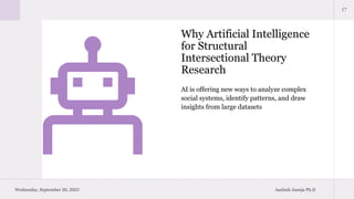 Why Artificial Intelligence
for Structural
Intersectional Theory
Research
17
AI is offering new ways to analyze complex
social systems, identify patterns, and draw
insights from large datasets
Wednesday, September 20, 2023 Aashish Juneja Ph.D
 