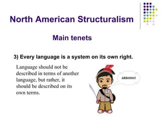North American Structuralism 3) Every language is a system on its own right. Language should not be described in terms of another language, but rather, it  should be described on its own terms. Main tenets 