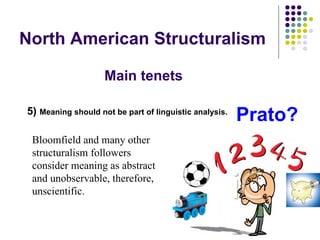 North American Structuralism 5)  Meaning should not be part of linguistic analysis.   Bloomfield and many other structuralism followers consider meaning as abstract and unobservable, therefore, unscientific. Prato? Main tenets 
