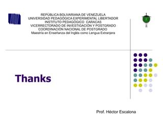 Thanks REPÚBLICA BOLIVARIANA DE VENEZUELA UNIVERSIDAD PEDAGÓGICA EXPERIMENTAL LIBERTADOR INSTITUTO PEDAGÓGICO  CARACAS VICERRECTORADO DE INVESTIGACIÓN Y POSTGRADO COORDINACIÓN NACIONAL DE POSTGRADO  Maestría en Enseñanza del Inglés como Lengua Extranjera Prof. Héctor Escalona 