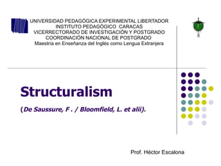 Structuralism  ( De Saussure, F . / Bloomfield, L. et alii).   UNIVERSIDAD PEDAGÓGICA EXPERIMENTAL LIBERTADOR INSTITUTO PEDAGÓGICO  CARACAS VICERRECTORADO DE INVESTIGACIÓN Y POSTGRADO COORDINACIÓN NACIONAL DE POSTGRADO  Maestría en Enseñanza del Inglés como Lengua Extranjera Prof. Héctor Escalona 