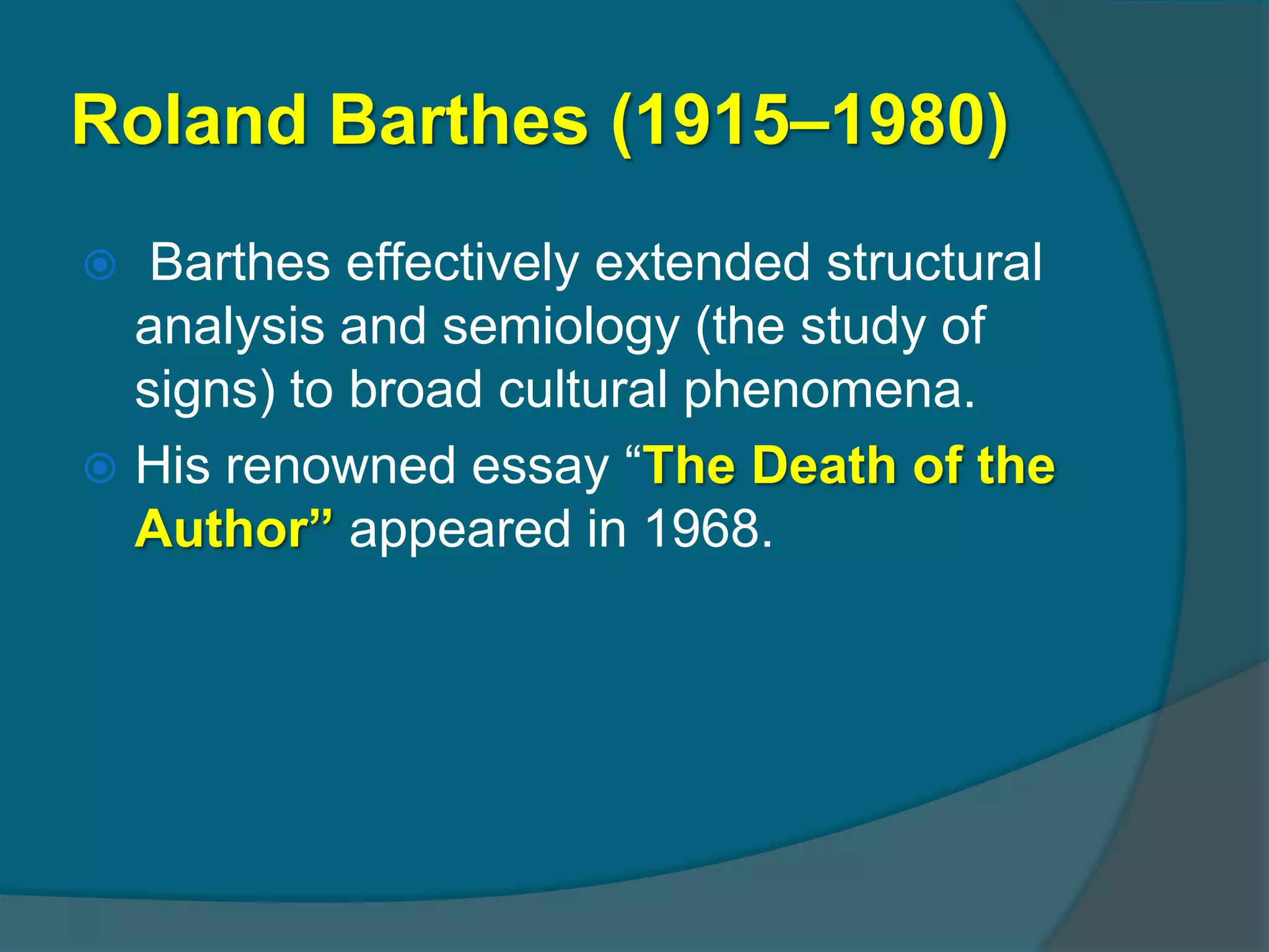 Roland Barthes (1915–1980)
  Barthes effectively extended structural
  analysis and semiology (the study of
  signs) to broad cultural phenomena.
 His renowned essay “The Death of the
  Author” appeared in 1968.
 