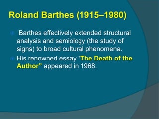 Roland Barthes (1915–1980)
  Barthes effectively extended structural
  analysis and semiology (the study of
  signs) to broad cultural phenomena.
 His renowned essay “The Death of the
  Author” appeared in 1968.
 