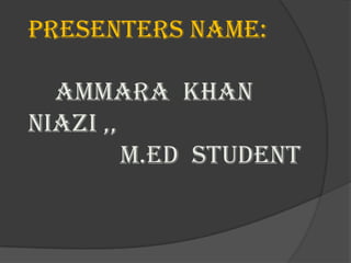 Presenters name:
Ammara Khan
Niazi ,,
M.ed Student
 