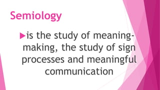 Semiology
is the study of meaning-
making, the study of sign
processes and meaningful
communication
 