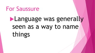 For Saussure
Language was generally
seen as a way to name
things
 