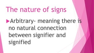 The nature of signs
Arbitrary- meaning there is
no natural connection
between signifier and
signified
 