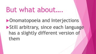 But what about….
Onomatopoeia and Interjections
Still arbitrary, since each language
has a slightly different version of
them
 