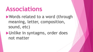 Associations
Words related to a word (through
meaning, letter, composition,
sound, etc)
Unlike in syntagms, order does
not matter
 