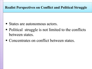  States are autonomous actors.
 Political struggle is not limited to the conflicts
between states.
 Concentrates on conflict between states.
Realist Perspectives on Conflict and Political Struggle
 