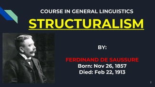 COURSE IN GENERAL LINGUISTICS
STRUCTURALISM
BY:
FERDINAND DE SAUSSURE
Born: Nov 26, 1857
Died: Feb 22, 1913
2
 