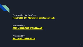 Presentation for the Class:
HISTORY OF MODERN LINGUISTICS
Presented to:
SIR MANZOOR PANHWAR
Presented by:
SADAQAT HUSSAIN
3
 