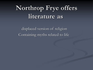 Northrop Frye offers
literature as
displaced version of religion
Containing myths related to life
 
