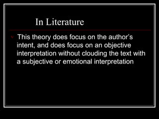 In Literature
 This theory does focus on the author’s
intent, and does focus on an objective
interpretation without clouding the text with
a subjective or emotional interpretation
 