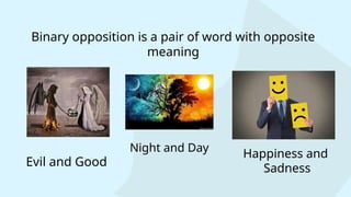Binary opposition is a pair of word with opposite
meaning
Evil and Good
Night and Day
Happiness and
Sadness
 