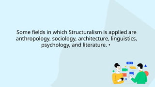 Some fields in which Structuralism is applied are
anthropology, sociology, architecture, linguistics,
psychology, and literature. •
 