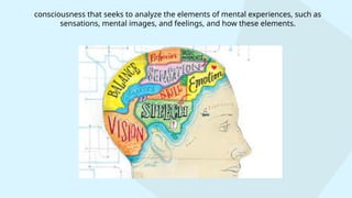 consciousness that seeks to analyze the elements of mental experiences, such as
sensations, mental images, and feelings, and how these elements.
 