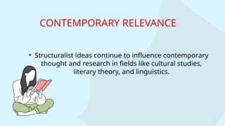 • Structuralist ideas continue to influence contemporary
thought and research in fields like cultural studies,
literary theory, and linguistics.
CONTEMPORARY RELEVANCE
 