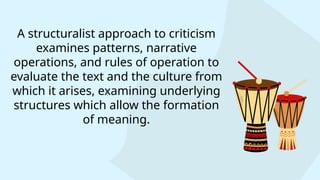 A structuralist approach to criticism
examines patterns, narrative
operations, and rules of operation to
evaluate the text and the culture from
which it arises, examining underlying
structures which allow the formation
of meaning.
 