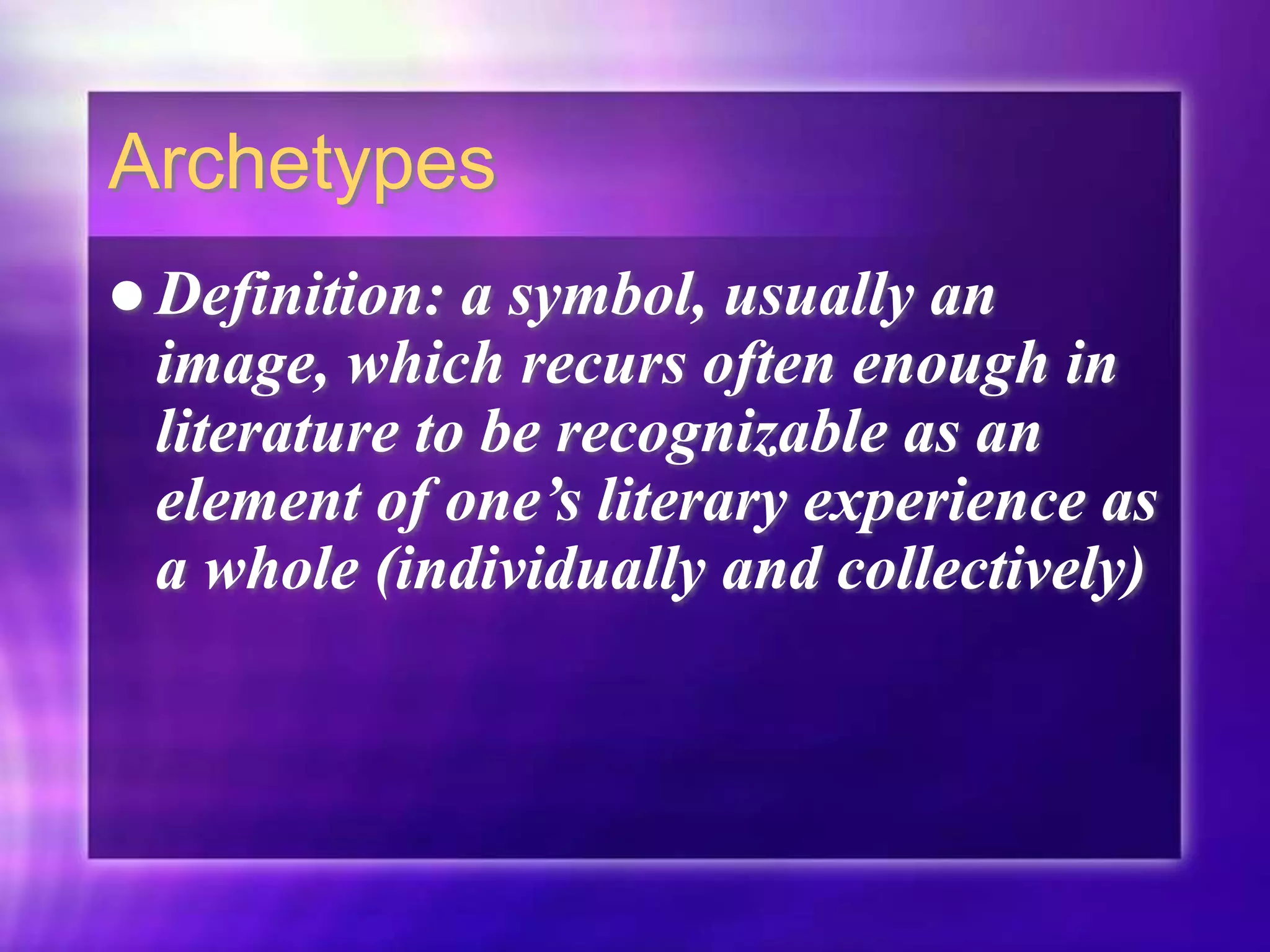 Archetypes
 Definition: a symbol, usually an
image, which recurs often enough in
literature to be recognizable as an
element of one’s literary experience as
a whole (individually and collectively)
 