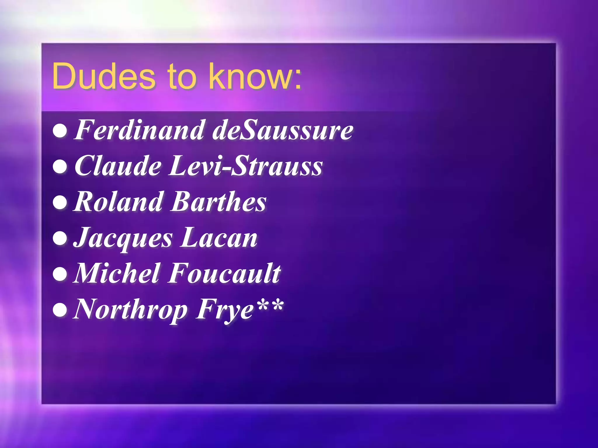 Dudes to know:
 Ferdinand deSaussure
 Claude Levi-Strauss
 Roland Barthes
 Jacques Lacan
 Michel Foucault
 Northrop Frye**
 