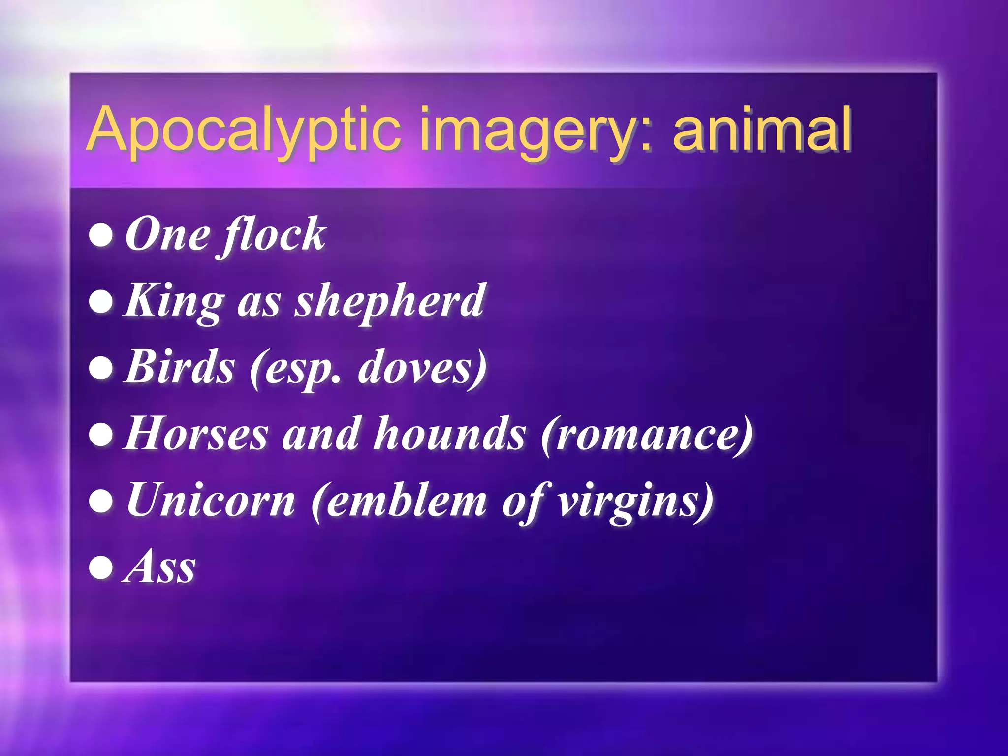 Apocalyptic imagery: animal
 One flock
 King as shepherd
 Birds (esp. doves)
 Horses and hounds (romance)
 Unicorn (emblem of virgins)
 Ass
 