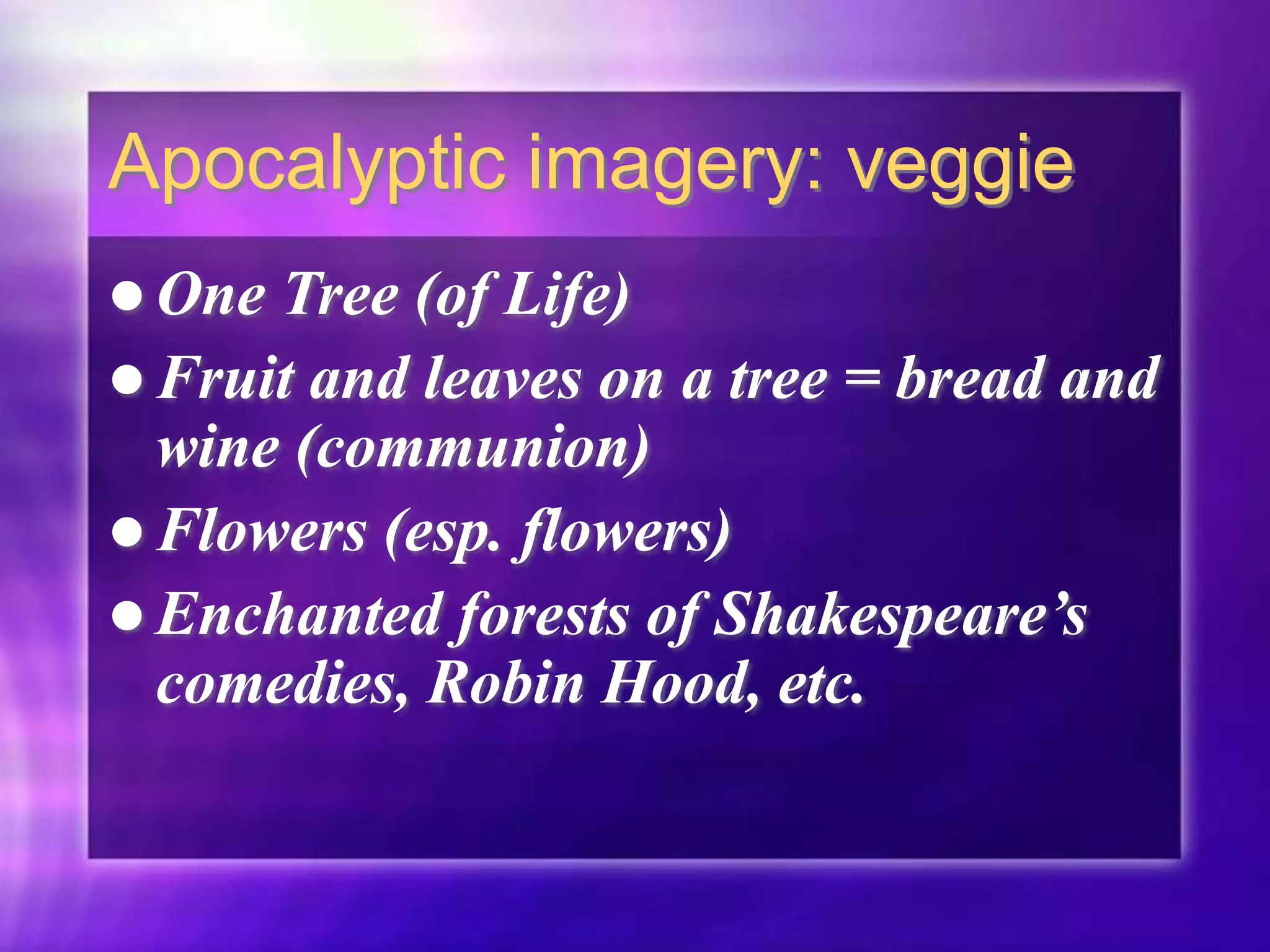 Apocalyptic imagery: veggie
 One Tree (of Life)
 Fruit and leaves on a tree = bread and
wine (communion)
 Flowers (esp. flowers)
 Enchanted forests of Shakespeare’s
comedies, Robin Hood, etc.
 