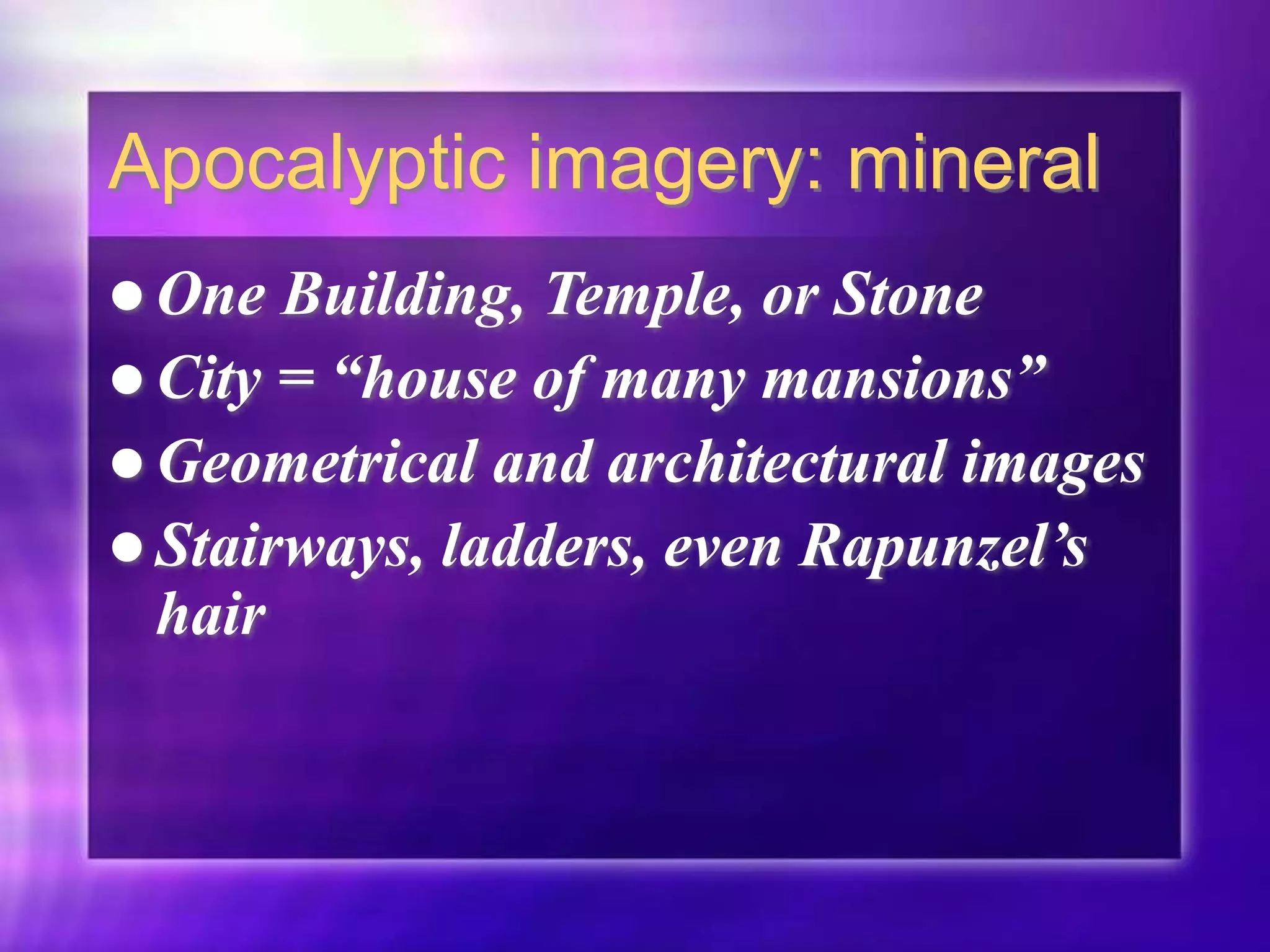 Apocalyptic imagery: mineral
 One Building, Temple, or Stone
 City = “house of many mansions”
 Geometrical and architectural images
 Stairways, ladders, even Rapunzel’s
hair
 