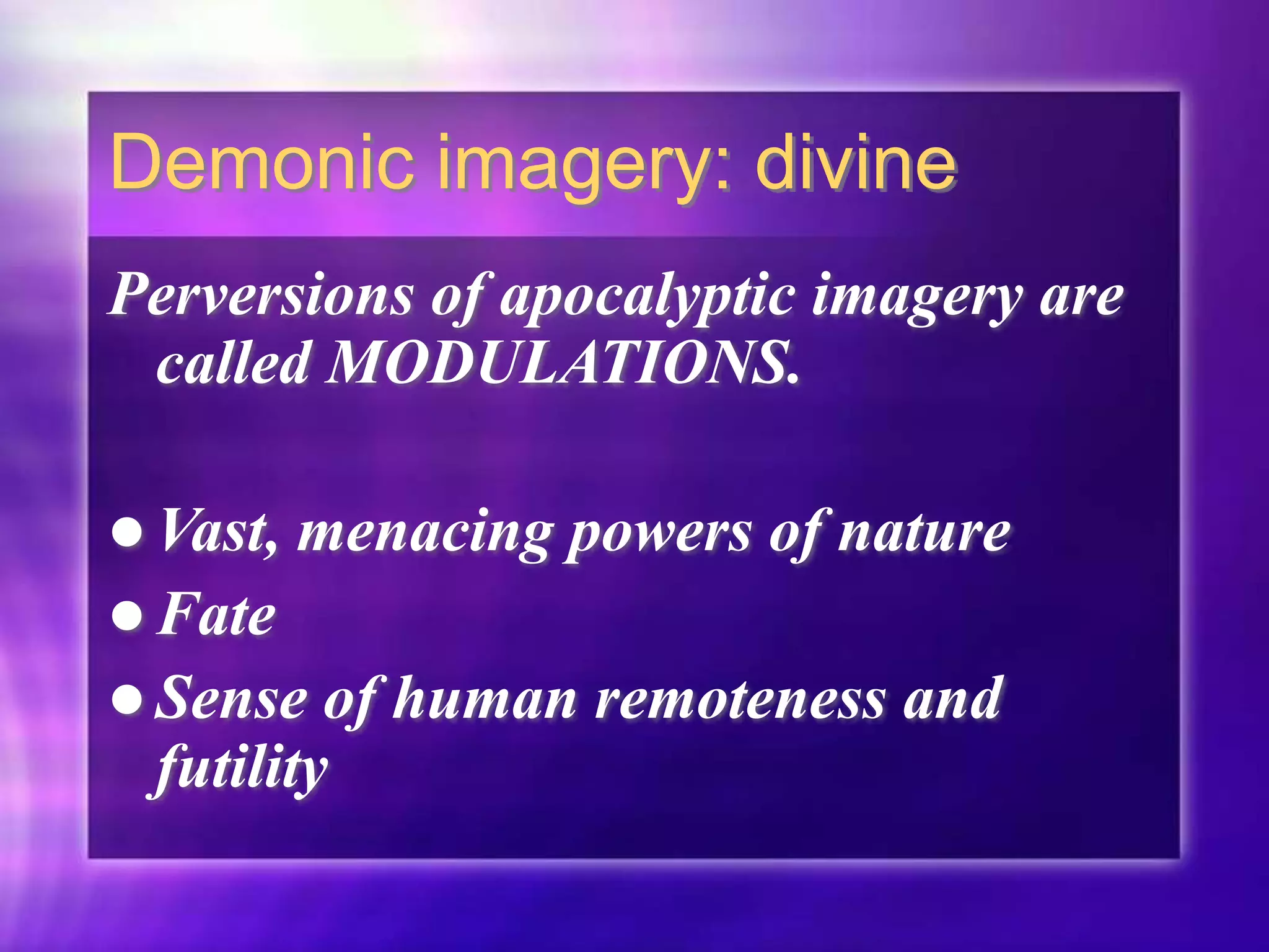Demonic imagery: divine
Perversions of apocalyptic imagery are
called MODULATIONS.
 Vast, menacing powers of nature
 Fate
 Sense of human remoteness and
futility
 