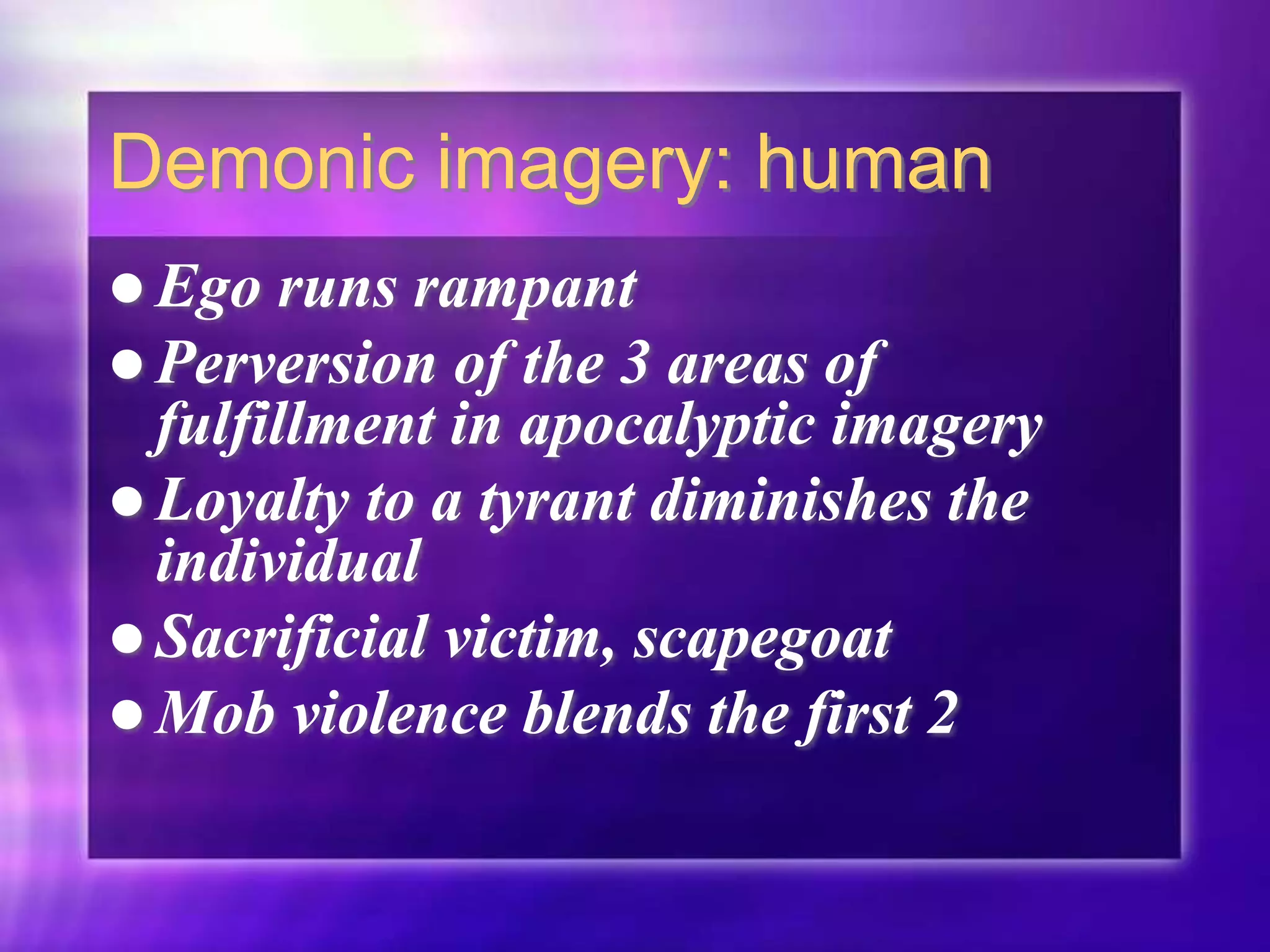 Demonic imagery: human
 Ego runs rampant
 Perversion of the 3 areas of
fulfillment in apocalyptic imagery
 Loyalty to a tyrant diminishes the
individual
 Sacrificial victim, scapegoat
 Mob violence blends the first 2
 