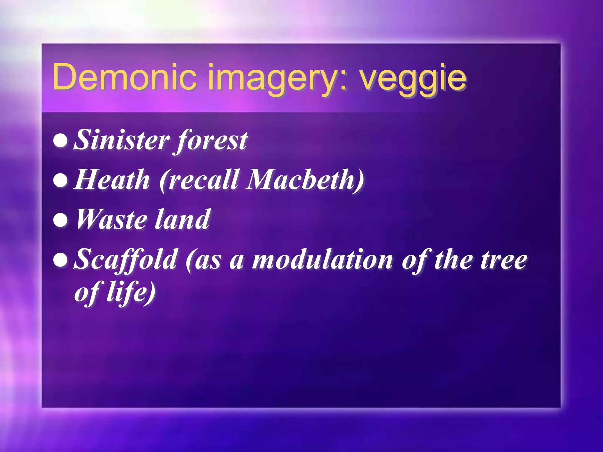 Demonic imagery: veggie
 Sinister forest
 Heath (recall Macbeth)
 Waste land
 Scaffold (as a modulation of the tree
of life)
 