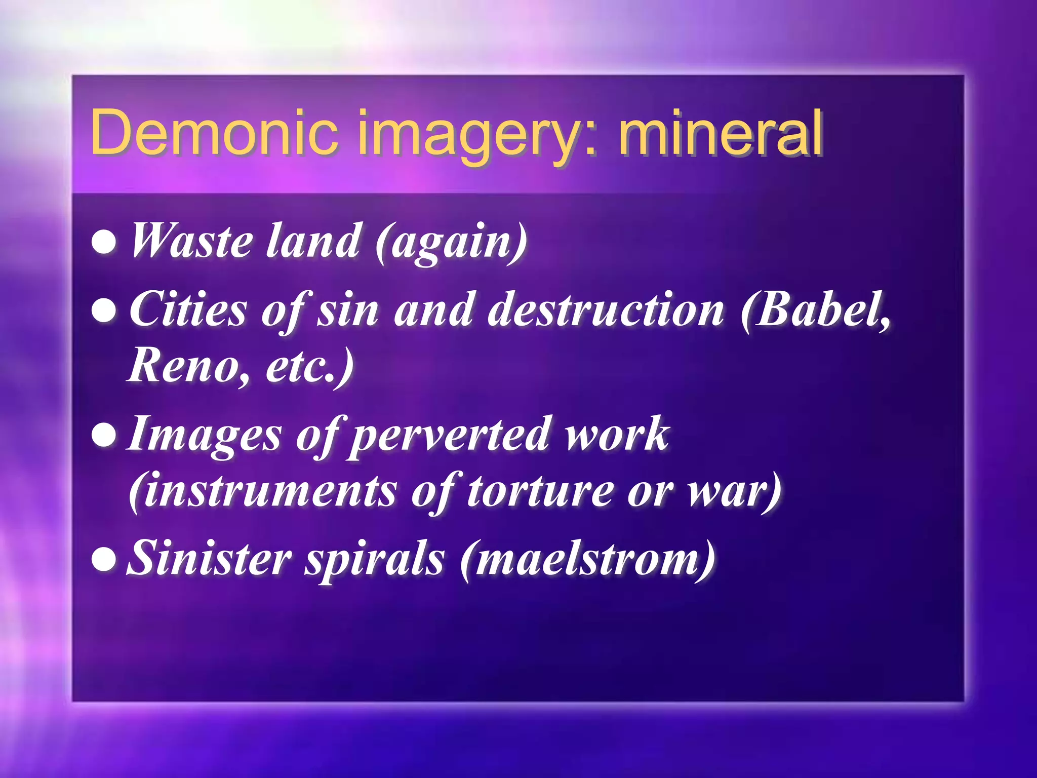 Demonic imagery: mineral
 Waste land (again)
 Cities of sin and destruction (Babel,
Reno, etc.)
 Images of perverted work
(instruments of torture or war)
 Sinister spirals (maelstrom)
 