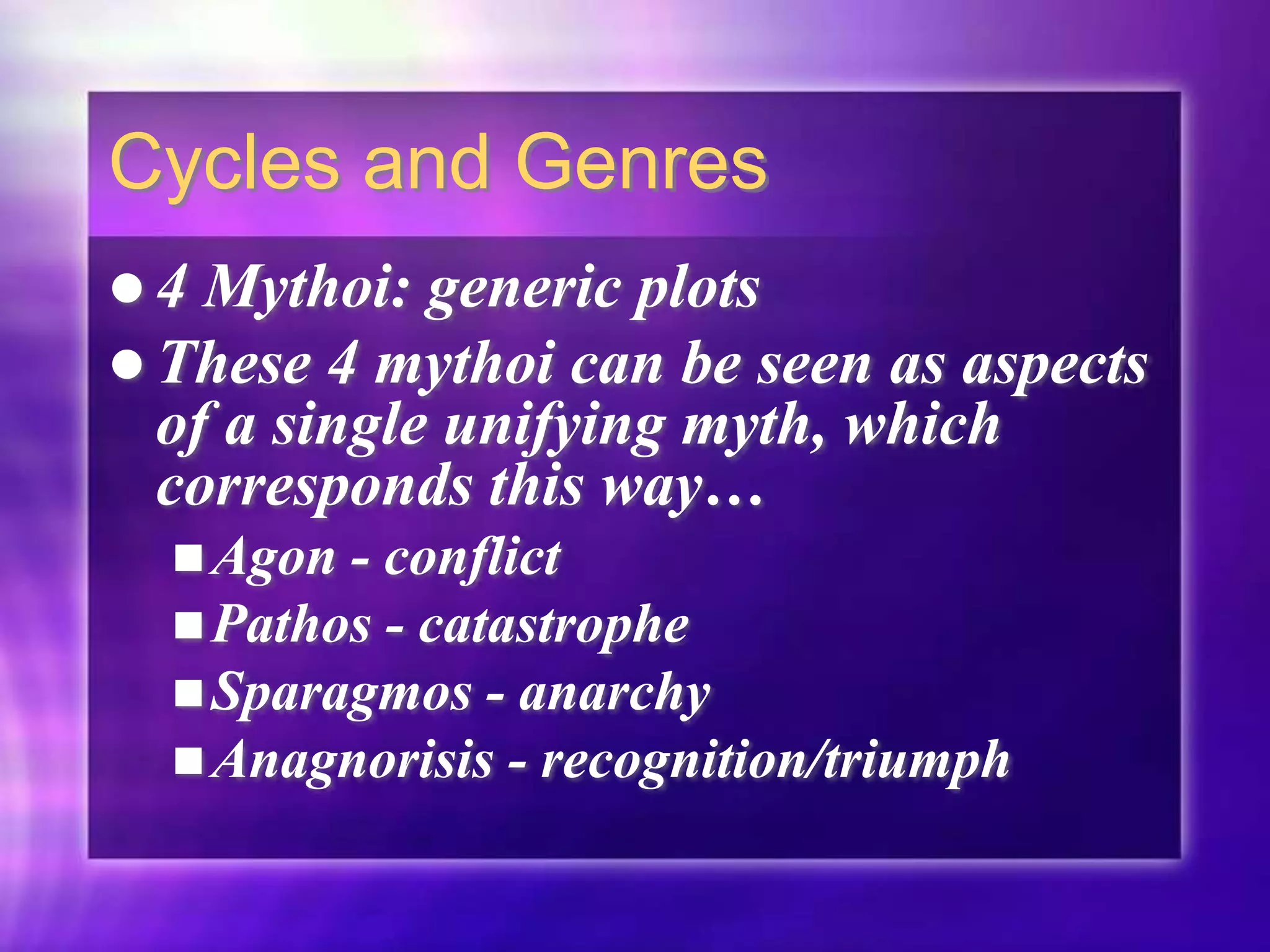 Cycles and Genres
 4 Mythoi: generic plots
 These 4 mythoi can be seen as aspects
of a single unifying myth, which
corresponds this way…
Agon - conflict
Pathos - catastrophe
Sparagmos - anarchy
Anagnorisis - recognition/triumph
 