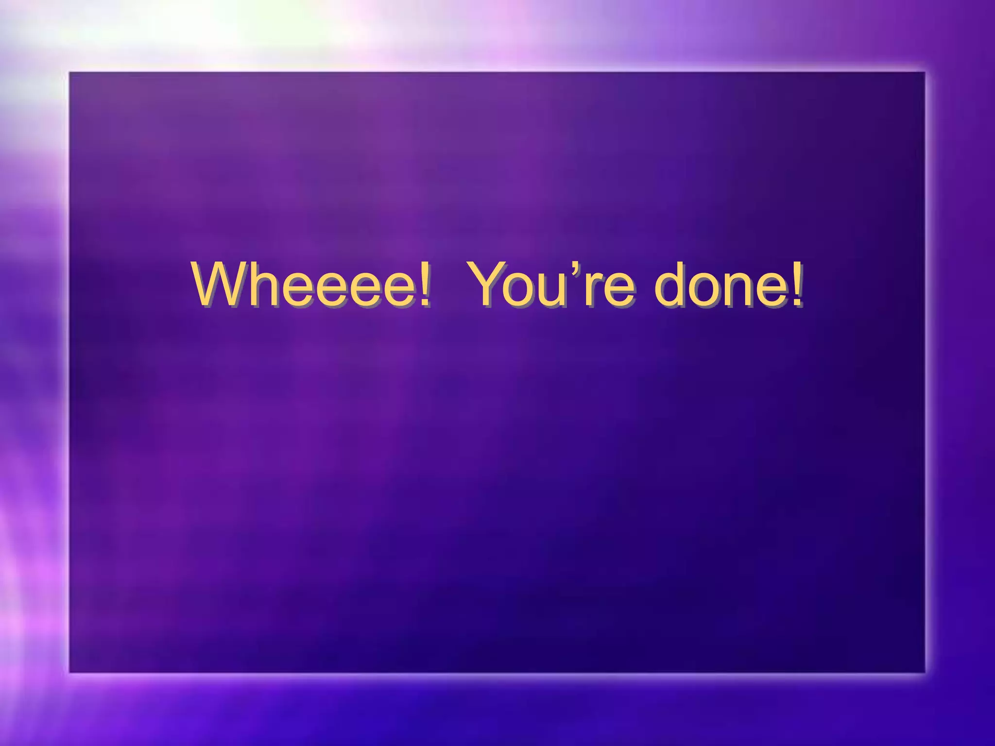 Wheeee! You’re done!
 