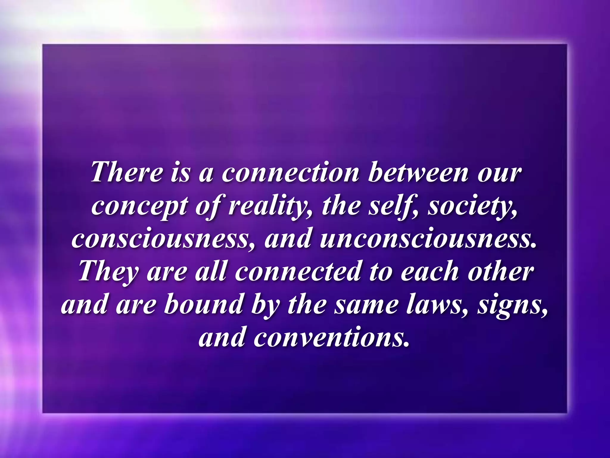 There is a connection between our
concept of reality, the self, society,
consciousness, and unconsciousness.
They are all connected to each other
and are bound by the same laws, signs,
and conventions.
 